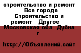 строительство и ремонт - Все города Строительство и ремонт » Другое   . Московская обл.,Дубна г.